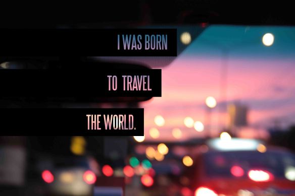 I Was Born To Travel The World.